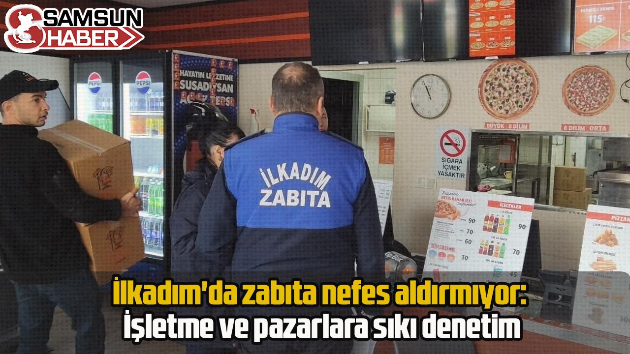 İlkadım'da zabıta nefes aldırmıyor: İşletme ve pazarlara sıkı denetim